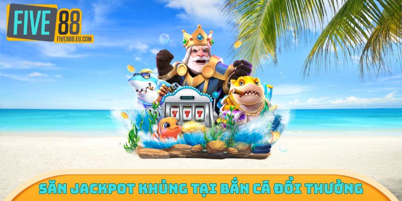 Săn jackpot khủng tại bắn cá đổi thưởng